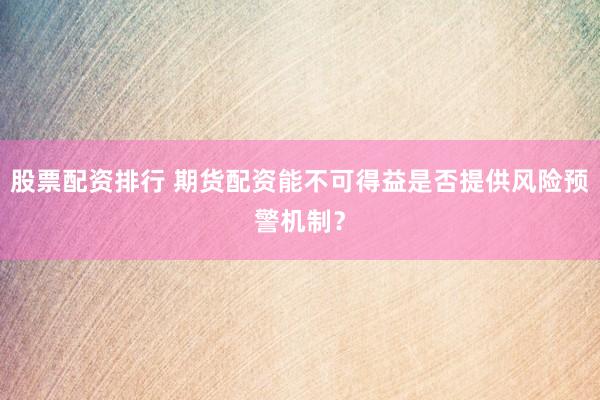 股票配资排行 期货配资能不可得益是否提供风险预警机制？