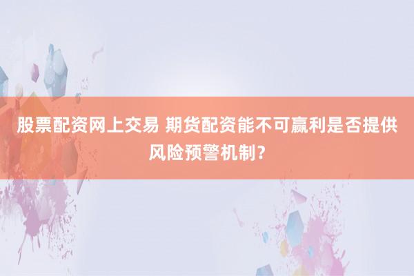 股票配资网上交易 期货配资能不可赢利是否提供风险预警机制？
