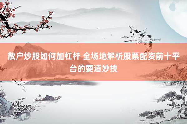 散户炒股如何加杠杆 全场地解析股票配资前十平台的要道妙技