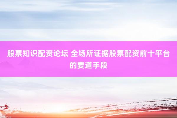 股票知识配资论坛 全场所证据股票配资前十平台的要道手段