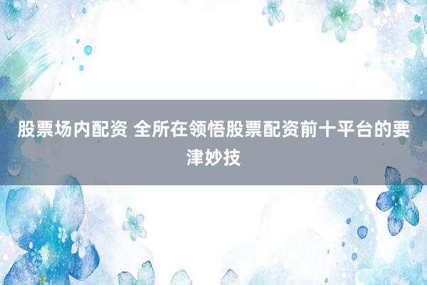 股票场内配资 全所在领悟股票配资前十平台的要津妙技