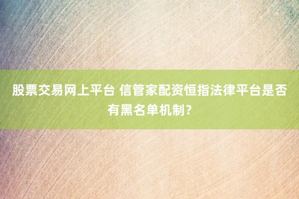 股票交易网上平台 信管家配资恒指法律平台是否有黑名单机制？