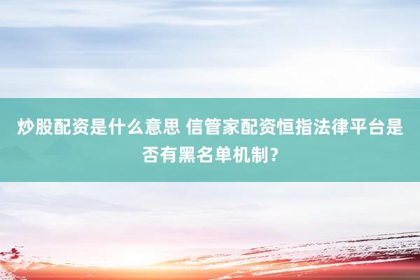 炒股配资是什么意思 信管家配资恒指法律平台是否有黑名单机制？