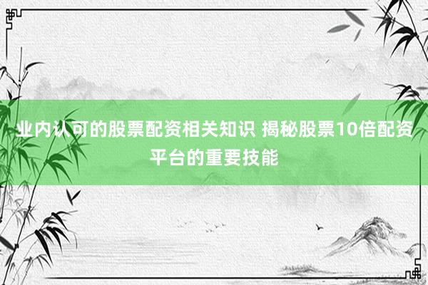 业内认可的股票配资相关知识 揭秘股票10倍配资平台的重要技能