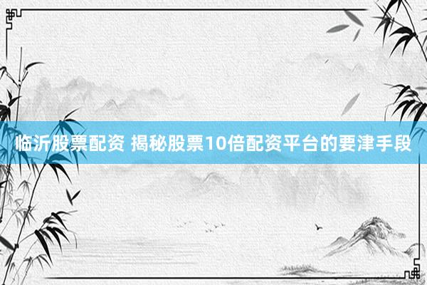 临沂股票配资 揭秘股票10倍配资平台的要津手段