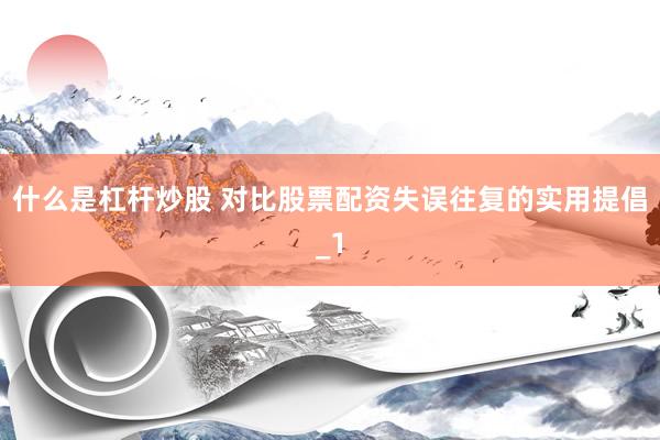 什么是杠杆炒股 对比股票配资失误往复的实用提倡_1