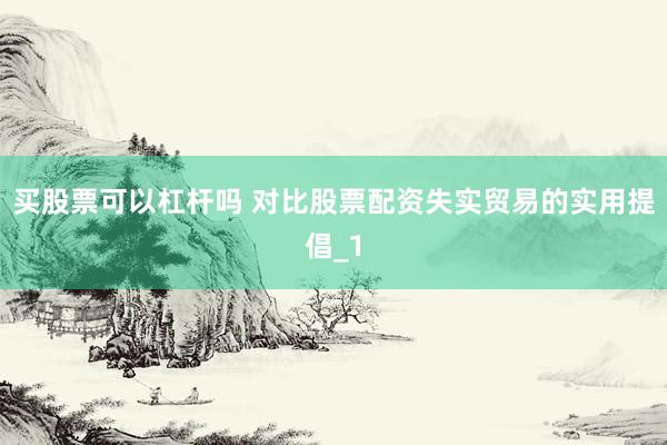 买股票可以杠杆吗 对比股票配资失实贸易的实用提倡_1