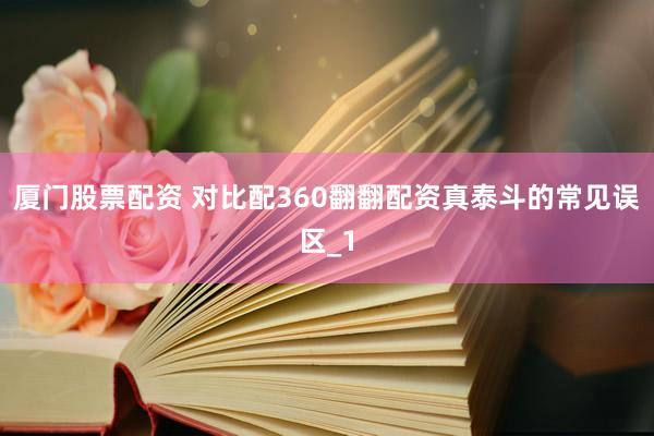 厦门股票配资 对比配360翻翻配资真泰斗的常见误区_1