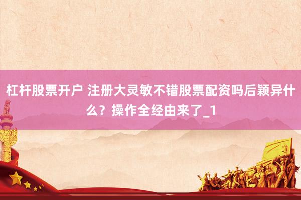 杠杆股票开户 注册大灵敏不错股票配资吗后颖异什么？操作全经由来了_1