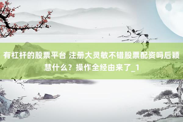有杠杆的股票平台 注册大灵敏不错股票配资吗后颖慧什么？操作全经由来了_1