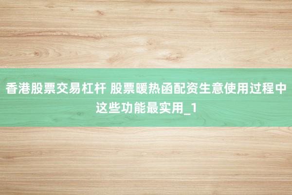 香港股票交易杠杆 股票暖热函配资生意使用过程中这些功能最实用_1