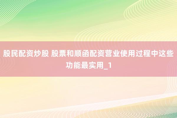 股民配资炒股 股票和顺函配资营业使用过程中这些功能最实用_1