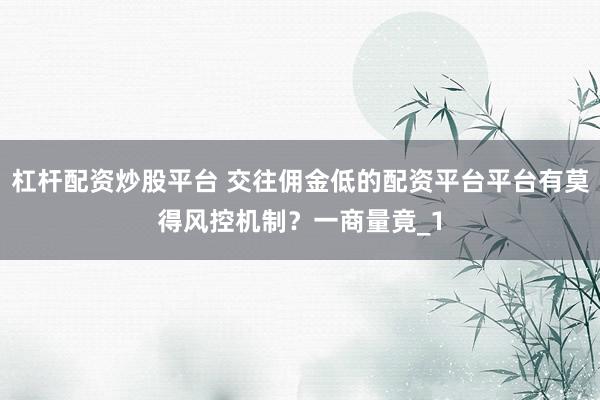 杠杆配资炒股平台 交往佣金低的配资平台平台有莫得风控机制？一商量竟_1