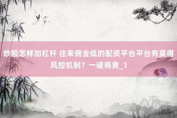 炒股怎样加杠杆 往来佣金低的配资平台平台有莫得风控机制？一磋商竟_1