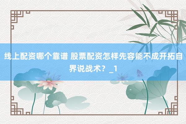 线上配资哪个靠谱 股票配资怎样先容能不成开拓自界说战术？_1