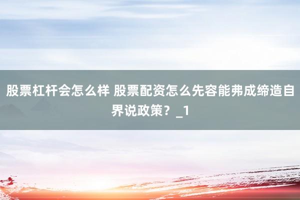 股票杠杆会怎么样 股票配资怎么先容能弗成缔造自界说政策？_1