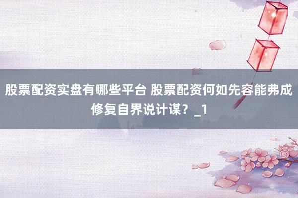 股票配资实盘有哪些平台 股票配资何如先容能弗成修复自界说计谋？_1