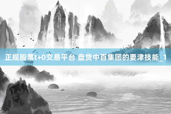 正规股票t+0交易平台 盘货中百集团的要津技能_1