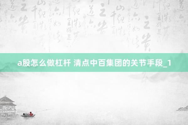 a股怎么做杠杆 清点中百集团的关节手段_1