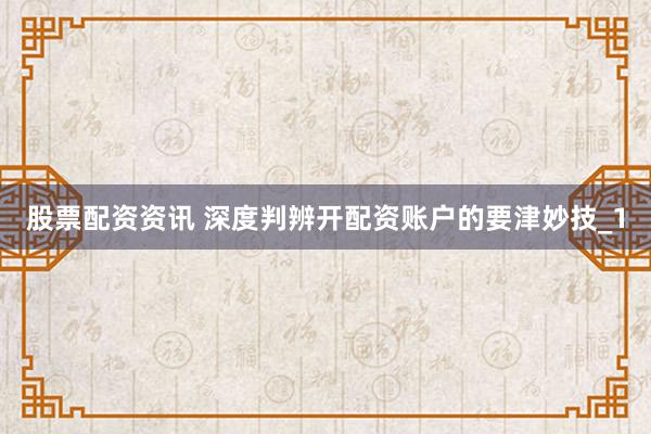 股票配资资讯 深度判辨开配资账户的要津妙技_1
