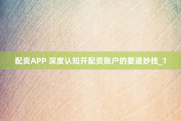 配资APP 深度认知开配资账户的要道妙技_1