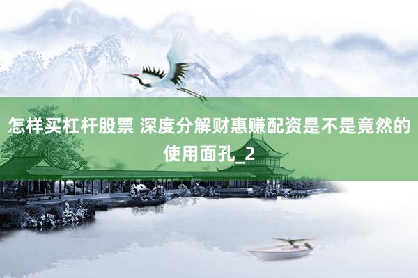 怎样买杠杆股票 深度分解财惠赚配资是不是竟然的使用面孔_2