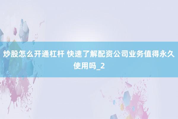 炒股怎么开通杠杆 快速了解配资公司业务值得永久使用吗_2