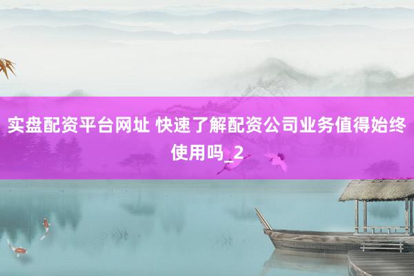 实盘配资平台网址 快速了解配资公司业务值得始终使用吗_2