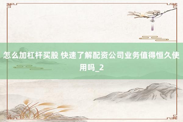 怎么加杠杆买股 快速了解配资公司业务值得恒久使用吗_2