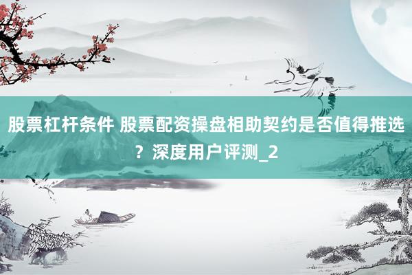 股票杠杆条件 股票配资操盘相助契约是否值得推选？深度用户评测_2
