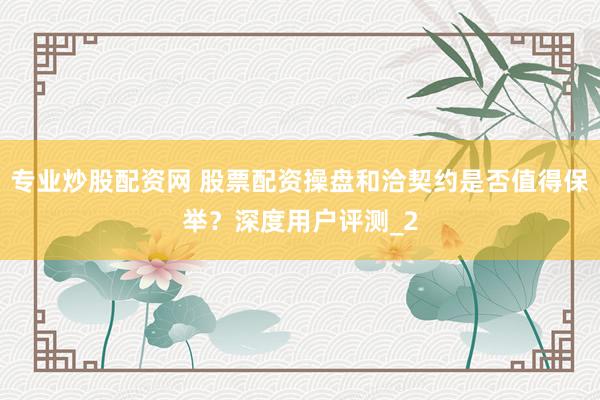 专业炒股配资网 股票配资操盘和洽契约是否值得保举？深度用户评测_2