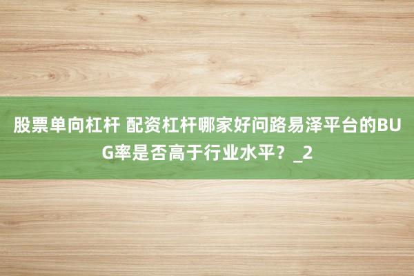 股票单向杠杆 配资杠杆哪家好问路易泽平台的BUG率是否高于行业水平？_2