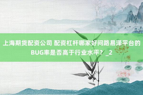 上海期货配资公司 配资杠杆哪家好问路易泽平台的BUG率是否高于行业水平？_2