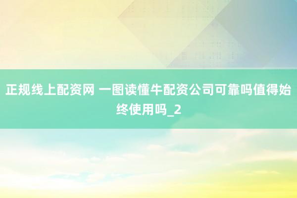 正规线上配资网 一图读懂牛配资公司可靠吗值得始终使用吗_2