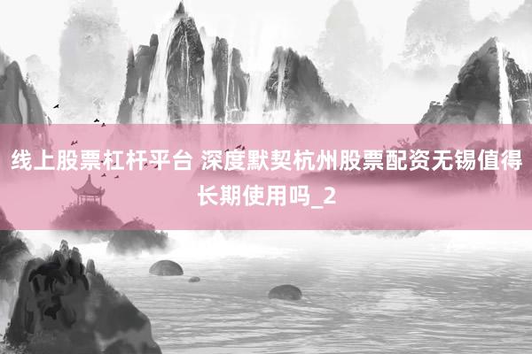 线上股票杠杆平台 深度默契杭州股票配资无锡值得长期使用吗_2