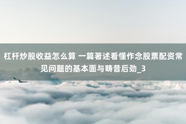 杠杆炒股收益怎么算 一篇著述看懂作念股票配资常见问题的基本面与畴昔后劲_3