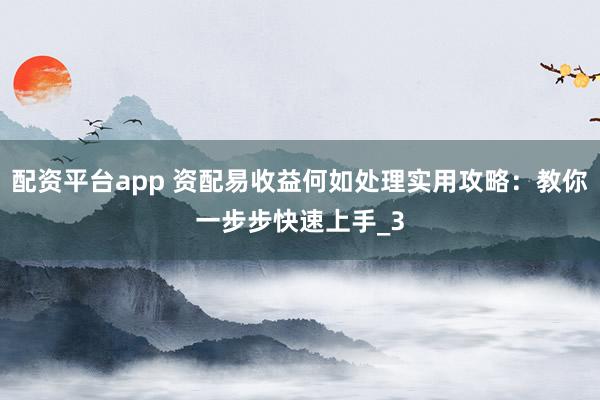配资平台app 资配易收益何如处理实用攻略：教你一步步快速上手_3