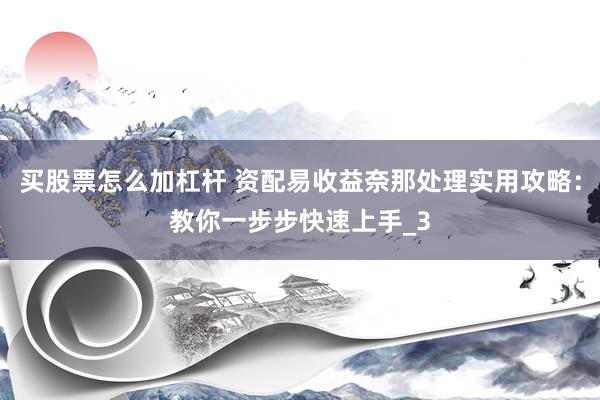 买股票怎么加杠杆 资配易收益奈那处理实用攻略：教你一步步快速上手_3