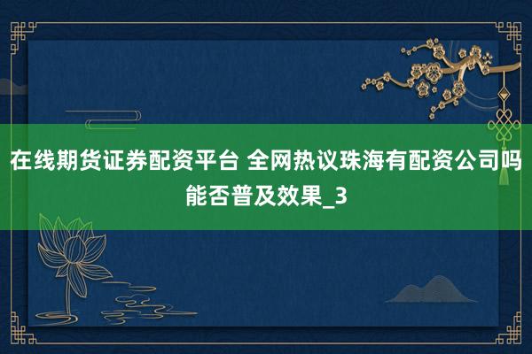 在线期货证券配资平台 全网热议珠海有配资公司吗能否普及效果_3