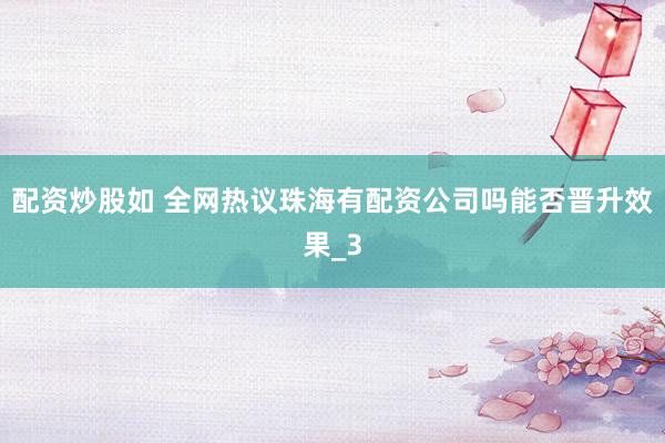 配资炒股如 全网热议珠海有配资公司吗能否晋升效果_3