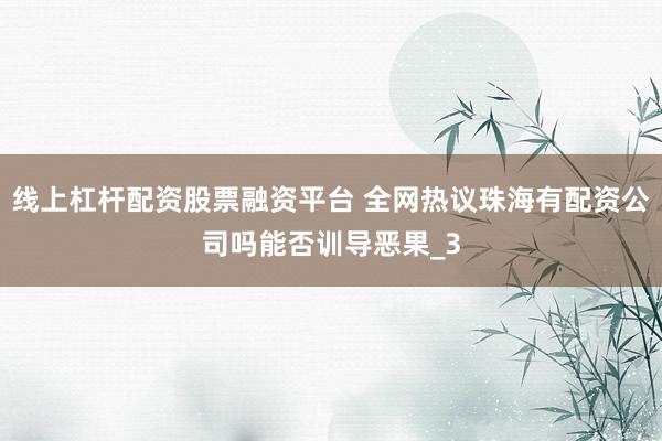 线上杠杆配资股票融资平台 全网热议珠海有配资公司吗能否训导恶果_3