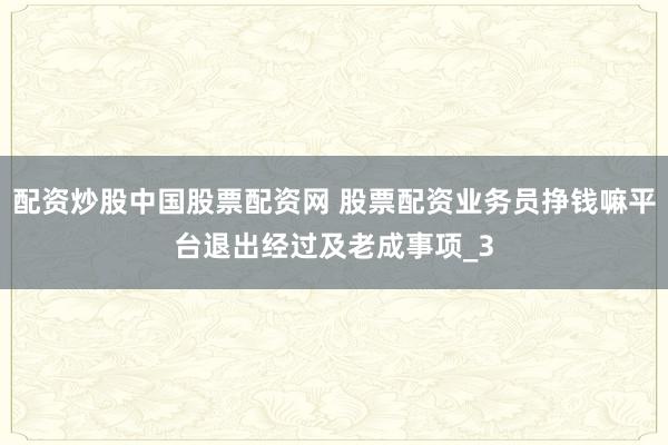 配资炒股中国股票配资网 股票配资业务员挣钱嘛平台退出经过及老成事项_3