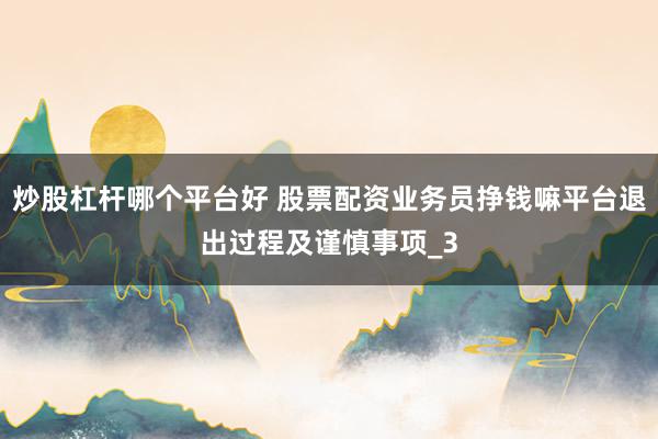 炒股杠杆哪个平台好 股票配资业务员挣钱嘛平台退出过程及谨慎事项_3