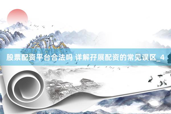 股票配资平台合法吗 详解孖展配资的常见误区_4