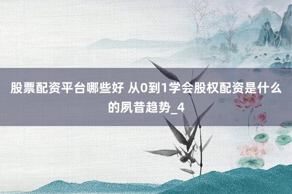股票配资平台哪些好 从0到1学会股权配资是什么的夙昔趋势_4