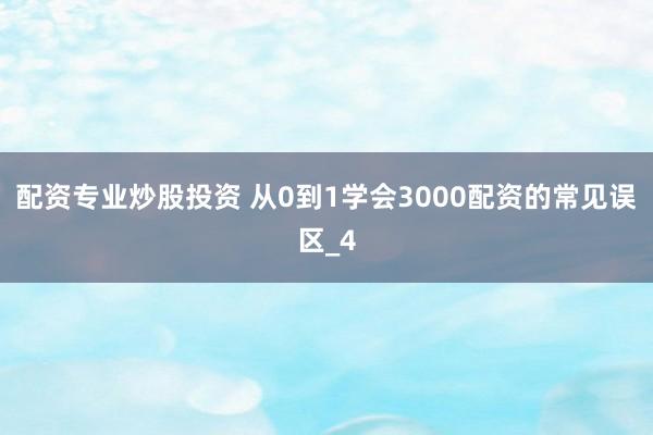 配资专业炒股投资 从0到1学会3000配资的常见误区_4
