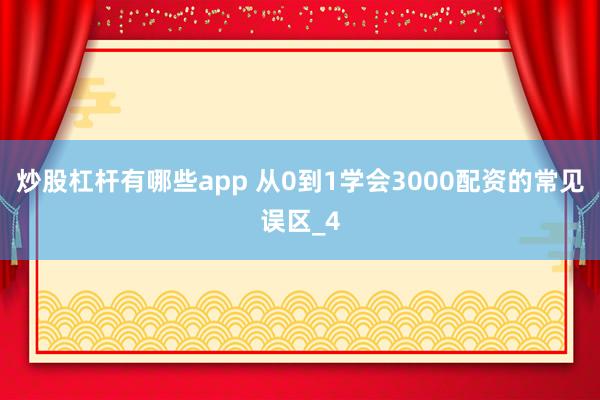 炒股杠杆有哪些app 从0到1学会3000配资的常见误区_4