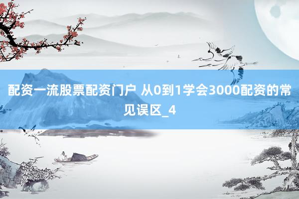 配资一流股票配资门户 从0到1学会3000配资的常见误区_4