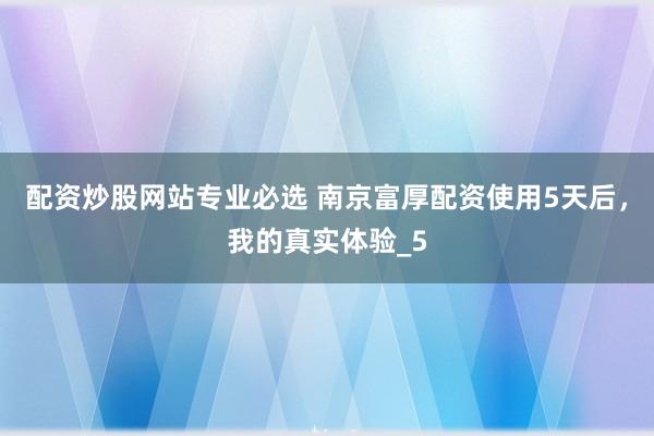 配资炒股网站专业必选 南京富厚配资使用5天后，我的真实体验_5