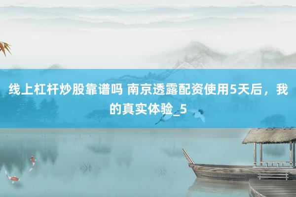 线上杠杆炒股靠谱吗 南京透露配资使用5天后，我的真实体验_5